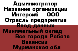 Администратор › Название организации ­ Интерсиб-T, ООО › Отрасль предприятия ­ Ввод данных › Минимальный оклад ­ 30 000 - Все города Работа » Вакансии   . Мурманская обл.,Оленегорск г.